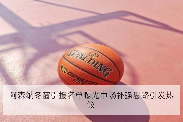 阿森纳冬窗引援名单曝光中场补强思路引发热议
