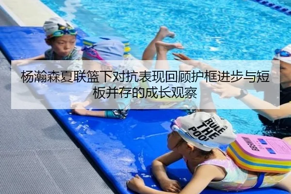 杨瀚森夏联篮下对抗表现回顾护框进步与短板并存的成长观察
