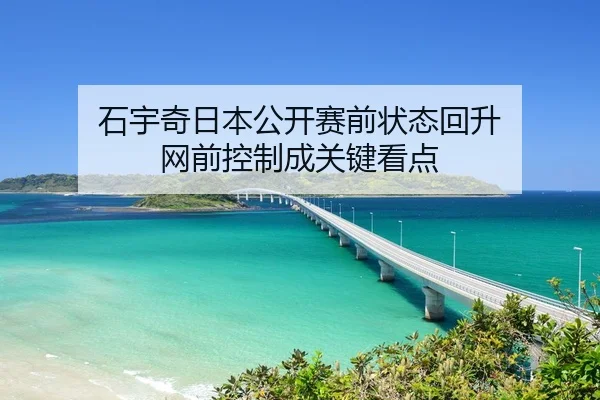 石宇奇日本公开赛前状态回升 网前控制成关键看点